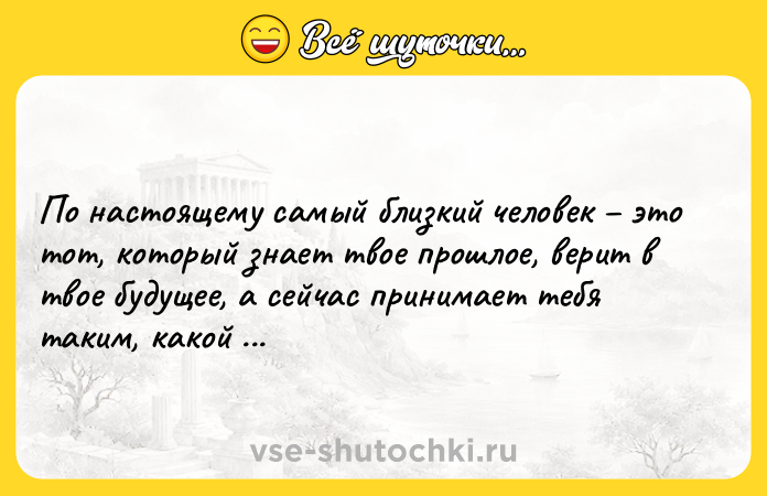 Цитата: По настоящему самый близкий человек это тот, который знает твое прошлое, верит в твое будущее, а сейчас принимает тебя таким, какой ты есть.Фридрих Ницше