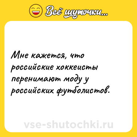 Шутка: Мне кажется, что российские хоккеисты перенимают моду у российских футболистов.