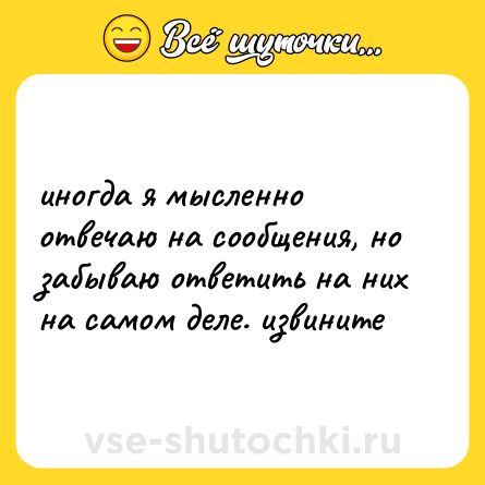 Шутка: иногда я мысленно отвечаю на сообщения, но забываю ответить на них на самом деле. извините