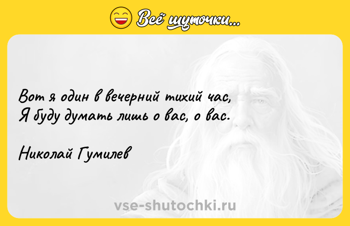 Цитата: Вот я один в вечерний тихий час, Я буду думать лишь о вас, о вас. Николай Гумилев