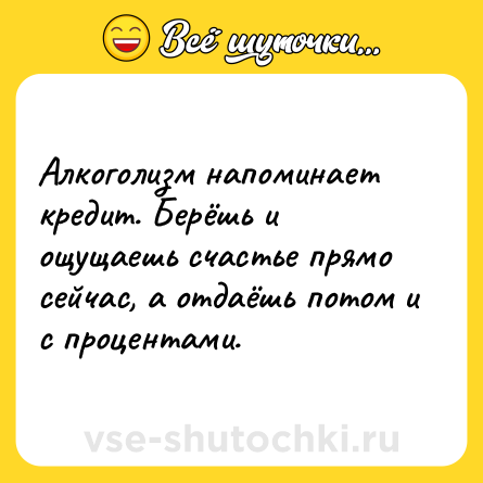 Шутка: Алкоголизм напоминает кредит. Берёшь и ощущаешь счастье прямо сейчас, а отдаёшь потом и с процентами.