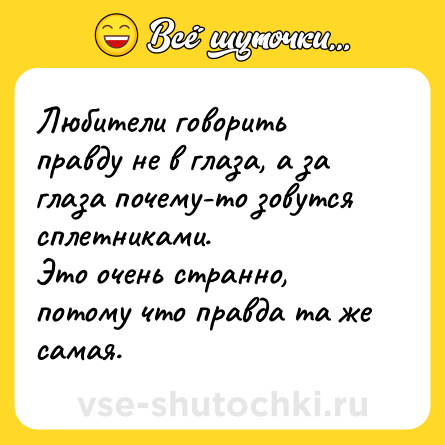Шутка: Любители говорить правду не в глаза, а за глаза почему-то зовутся сплетниками.<br>Это очень странно, потому что правда та же самая.