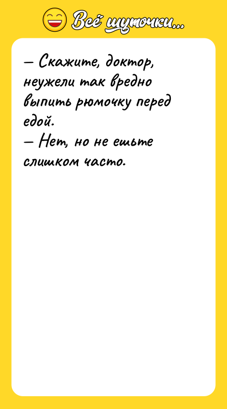 Шутка: Скажите, доктор, неужели так вредно выпить рюмочку перед едой. Нет, но не ешьте слишком часто.