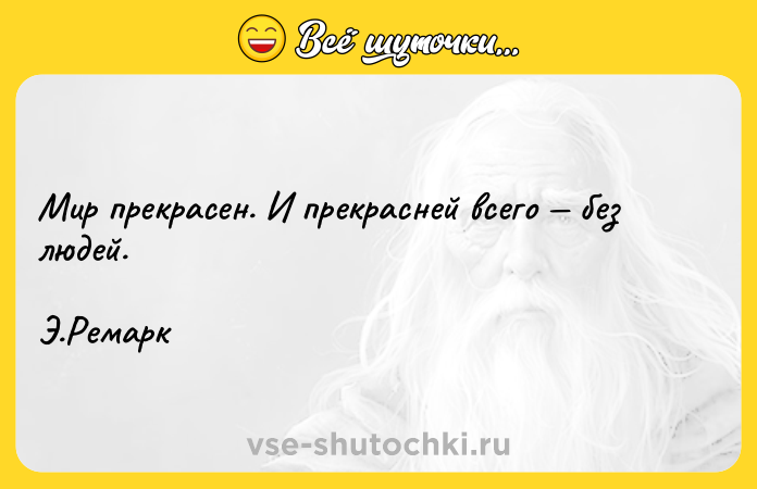 Цитата: Мир прекрасен. И прекрасней всего без людей. Э.Ремарк