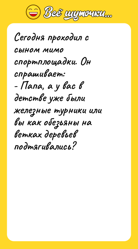 Шутка: Сегодня проходил с сыном мимо спортплощадки. Он спрашивает:- Папа, а у вас в детстве уже были железные турники или вы как обезьяны на ветках деревьев подтягивались?