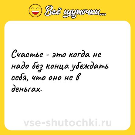 Шутка: Счастье - это когда не надо без конца убеждать себя, что оно не в деньгах.