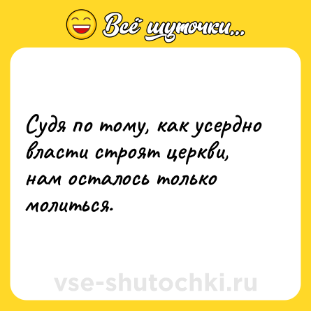 Шутка: Судя по тому, как усердно власти строят церкви, нам осталось только молиться.