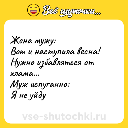 Шутка: Жена мужу:<br>Вот и наступила весна! Нужно избавляться от хлама... <br>Муж испуганно:<br>Я не уйду