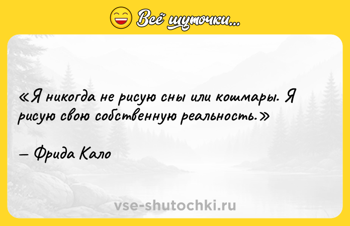 Цитата: Я никогда не рисую сны или кошмары. Я рисую свою собственную реальность.Фрида Кало