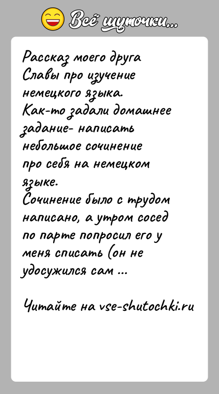История: Рассказ моего друга Славы про изучение немецкого языка.Как-то задали домашнее задание- написать небольшое сочинение про себя на немецком языке.Сочинение было