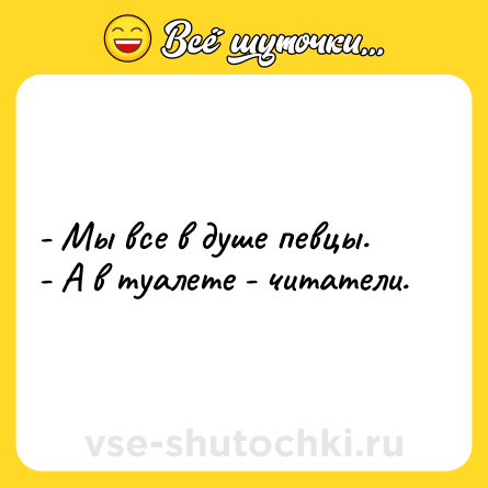 Шутка: - Мы все в душе певцы. <br>- А в туалете - читатели.
