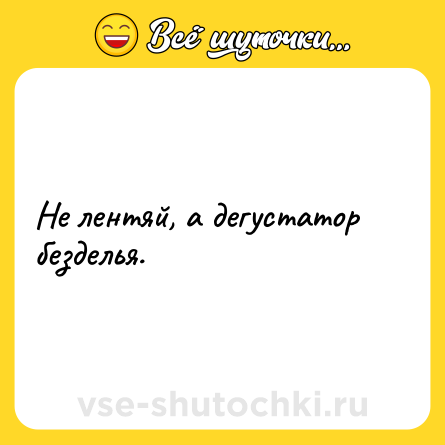 Шутка: Не лентяй, а дегустатор безделья.