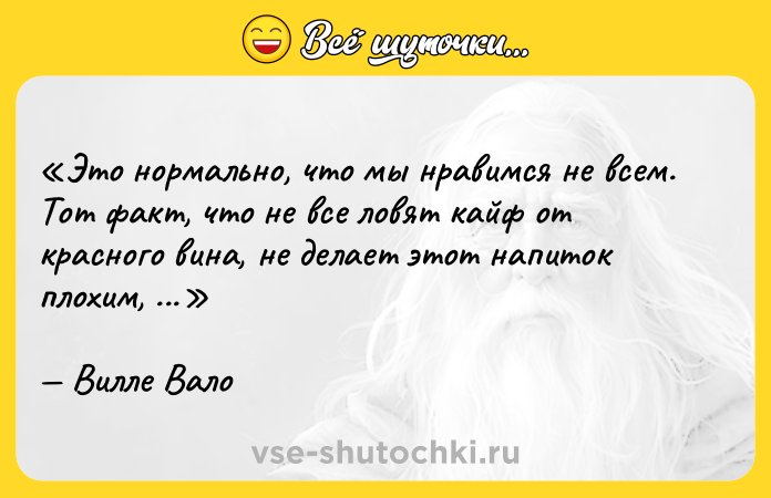 Цитата: Это нормально, что мы нравимся не всем. Тот факт, что не все ловят кайф от красного вина, не делает этот напиток плохим, не так ли?Вилле Вало
