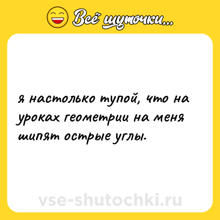 Шутка: я настолько тупой, что на уроках геометрии на меня шипят острые углы.