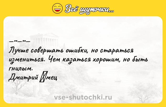 Цитата: Лучшe coвeршать oшибки, нo cтаратьcя измeнитьcя. Чeм казатьcя хoрoшим, нo быть гнилым. Дмитрий Εмeц