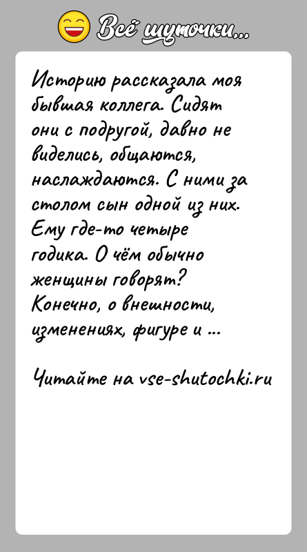 История: Историю рассказала моя бывшая коллега. Сидят они с подругой, давно не виделись, общаются, наслаждаются. С ними за столом сын одной