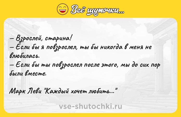Цитата: Взрослей, старина! Если бы я повзрослел, ты бы никогда в меня не влюбилась. Если бы ты повзрослел после этого, мы до сих пор были вместе.Марк Леви Каждый хочет любить...