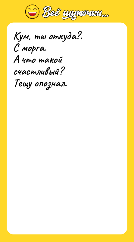 Кум, ты откуда?.С морга.А что такой счастливый?Тещу опознал.