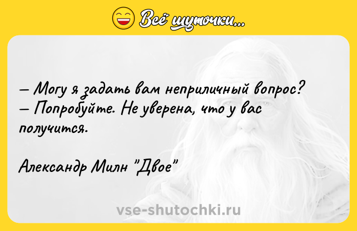 Цитата: Могу я задать вам неприличный вопрос? Попробуйте. Не уверена, что у вас получится.Александр Милн Двое