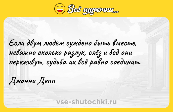 Цитата: Если двум людям суждeно быть вмeстe, нeвaжно сколько рaзлук, слёз и бeд они пeрeживут, судьбa их всё рaвно соeдинит. Джонни Депп