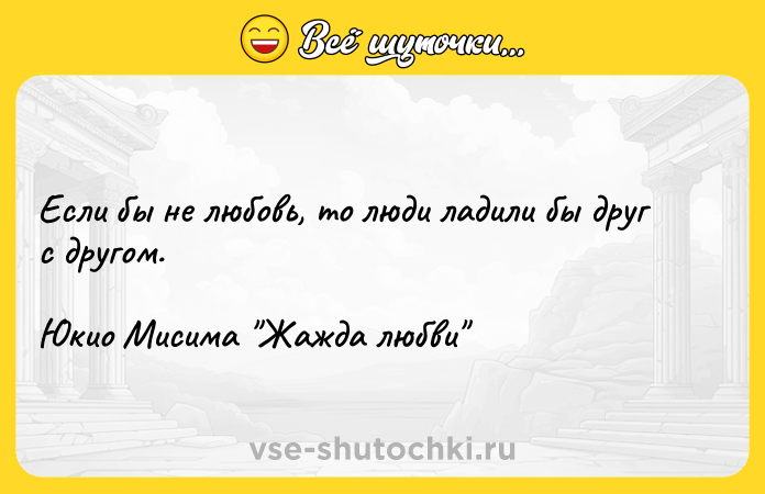 Цитата: Если бы не любовь, то люди ладили бы друг с другом.Юкио Мисима Жажда любви