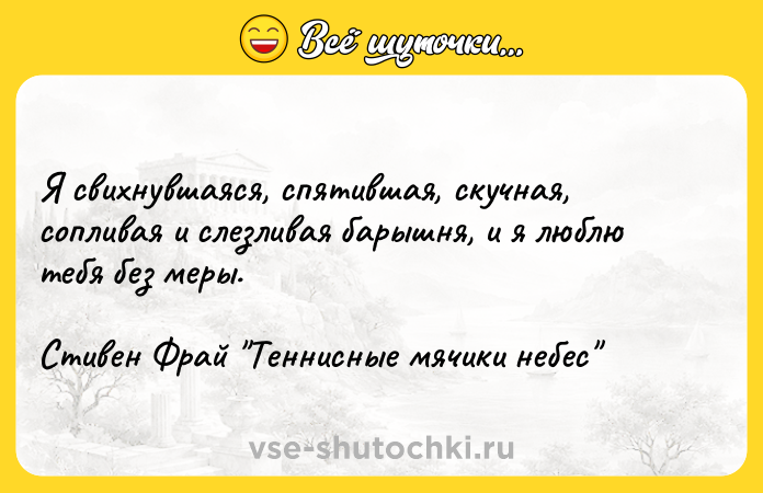Цитата: Я свихнувшаяся, спятившая, скучная, сопливая и слезливая барышня, и я люблю тебя без меры.Стивен Фрай Теннисные мячики небес