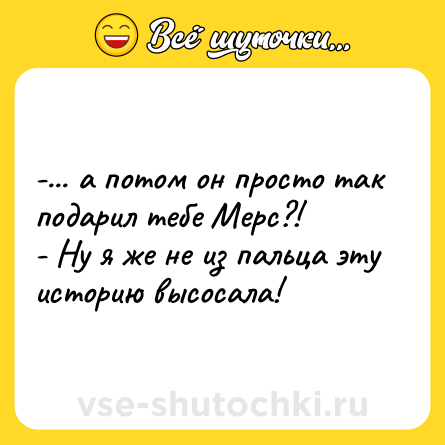 Шутка: -... а потом он просто так подарил тебе Мерс?!<br>- Ну я же не из пальца эту историю высосала!