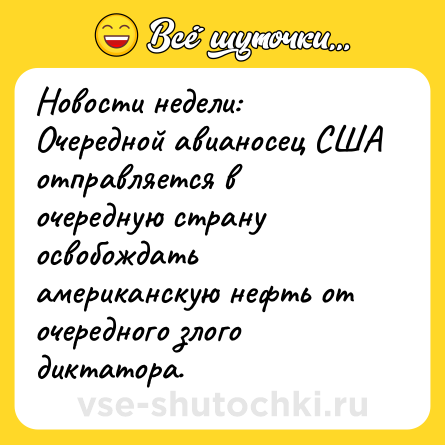 Шутка: Новости недели: Очередной авианосец США отправляется в очередную страну освобождать американскую нефть от очередного злого диктатора.