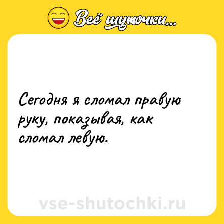 Шутка: Сегодня я сломал правую руку, показывая, как сломал левую.