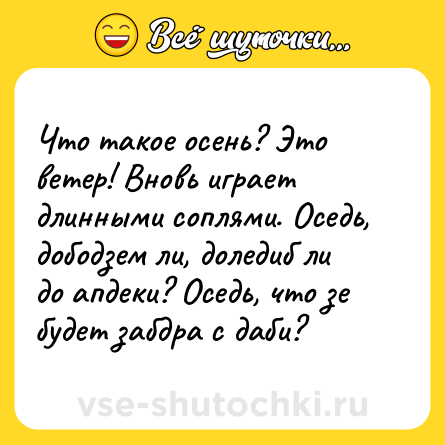Шутка: Что такое осень? Это ветер! Вновь играет длинными соплями. Оседь, дободзем ли, доледиб ли до апдеки? Оседь, что зе будет забдра с даби?