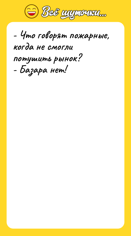 Шутка: - Что говорят пожарные, когда не смогли потушить рынок?- Базара нет!