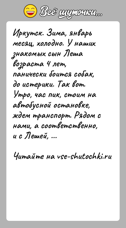 История: Иркутск. Зима, январь месяц, холодно. У наших знакомых сын Леша возраста 4 лет, панически боится собак, до истерики. Так вот.