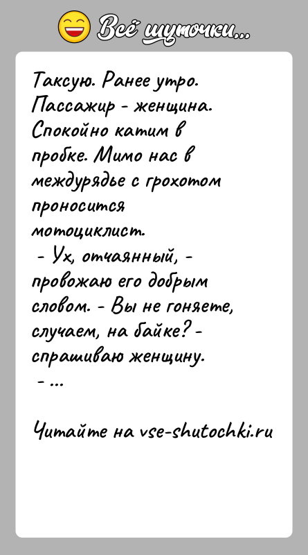 История: Taксую. Ранее утро. Пассажир - женщина. Спокойно катим в пробке. Мимо нас в междурядье с грохотом проносится мотоциклист. - Ух,