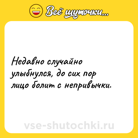 Шутка: Недавно случайно улыбнулся, до сих пор лицо болит с непривычки.