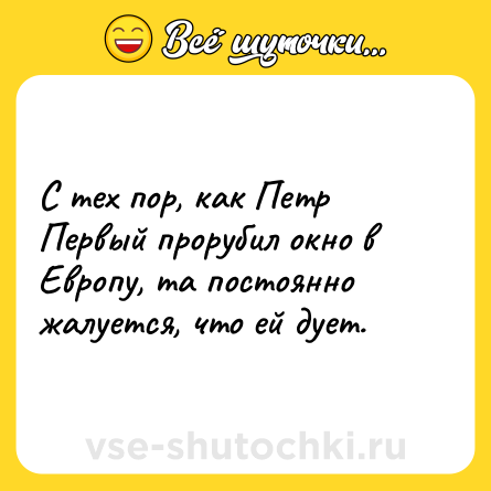 Шутка: С тех пор, как Петр Первый прорубил окно в Европу, та постоянно жалуется, что ей дует.