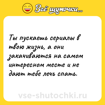 Шутка: Ты пускаешь сериалы в твою жизнь, а они закачиваются на самом интересном месте и не дают тебе лечь спать.