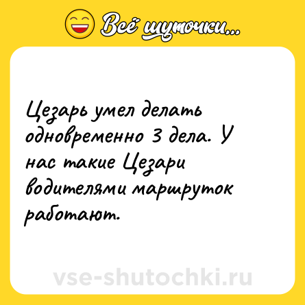 Шутка: Цезарь умел делать одновременно 3 дела. У нас такие Цезари водителями маршруток работают.