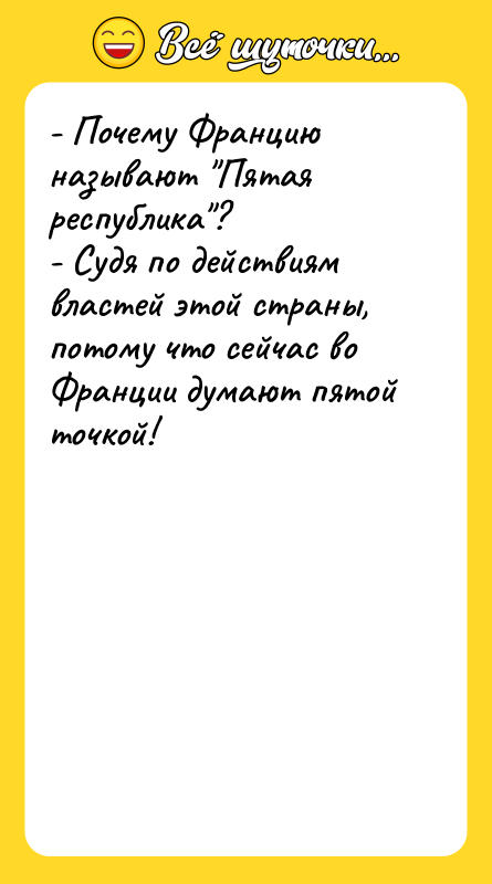 Шутка: - Почему Францию называют Пятая республика ?- Судя по действиям властей этой страны, потому что сейчас во Франции думают пятой точкой!