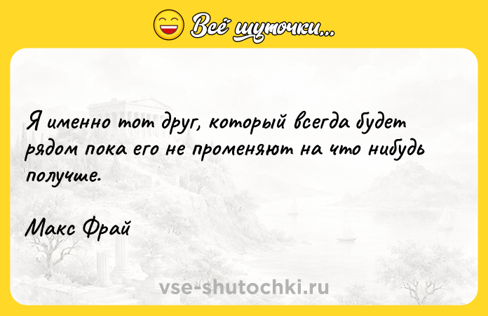 Цитата: Я именно тот друг, который всегда будет рядом пока его не променяют на что нибудь получше.Макс Фрай