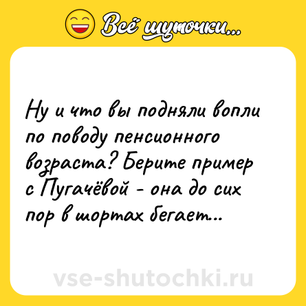 Шутка: Ну и что вы подняли вопли по поводу пенсионного возраста? Берите пример с Пугачёвой - она до сих пор в шортах бегает...