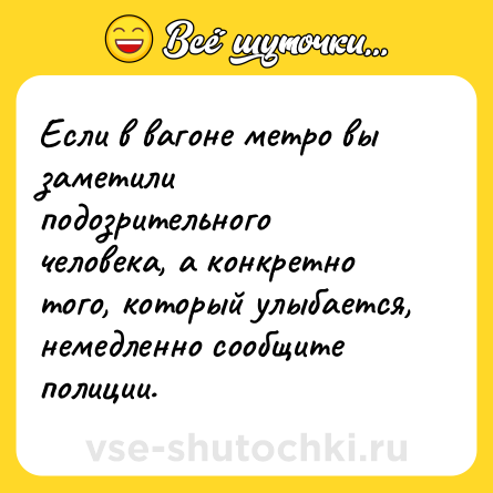 Шутка: Если в вагоне метро вы заметили подозрительного человека, а конкретно того, который улыбается, немедленно сообщите полиции.