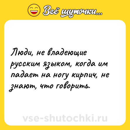 Шутка: Люди, не владеющие  русским языком, когда им падает на ногу кирпич, не знают, что говорить.