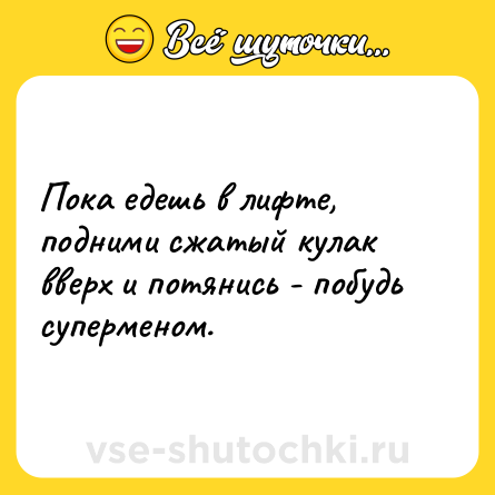 Шутка: Пока едешь в лифте, подними сжатый кулак вверх и потянись - побудь суперменом.