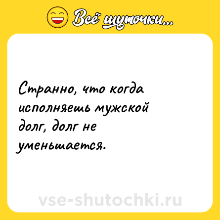 Шутка: Странно, что когда исполняешь мужской долг, долг не уменьшается.