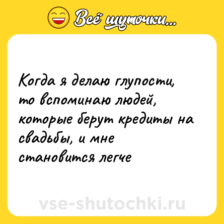 Шутка: Когда я делаю глупости, то вспоминаю людей, которые берут кредиты на свадьбы, и мне становится легче