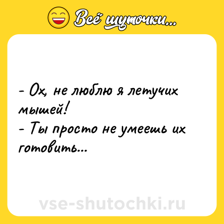 Шутка: - Ох, не люблю я летучих мышей!<br>- Ты просто не умеешь их готовить...