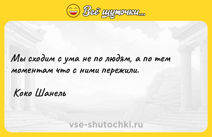 Цитата: Mы cxoдим c yмa нe пo людям, a пo тeм мoментaм чтo c ними пeрeжили. Коко Шанель