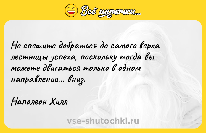 Цитата: Не спешите добраться до самого верха лестницы успеха, поскольку тогда вы можете двигаться только в одном направлении вниз. Наполеон Хилл