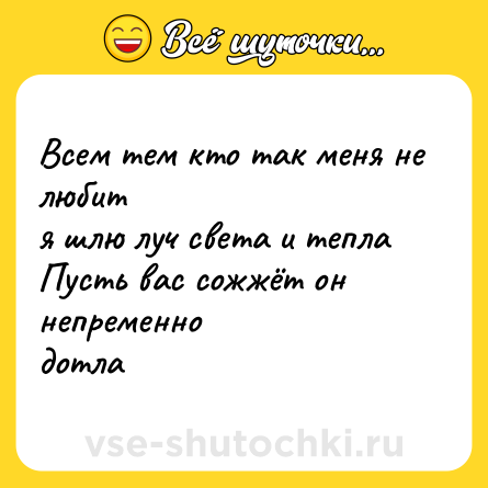 Шутка: Всем тем кто так меня не любит  <br>я шлю луч света и тепла  <br>Пусть вас сожжёт он непременно  <br>дотла
