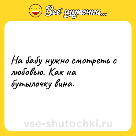 Шутка: На бабу нужно смотреть с любовью. Как на бутылочку вина.